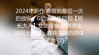 2024年新作 寒假前最后一次的放纵，G奶大学生回归【班长大人】女生宿舍 漂亮学生妹脱光自慰，青春美好的肉体一览无余 (2)