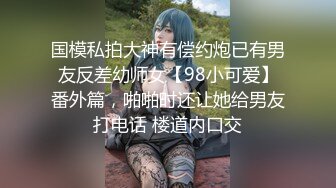 国模私拍大神有偿约炮已有男友反差幼师女【98小可爱】番外篇，啪啪时还让她给男友打电话 楼道内口交