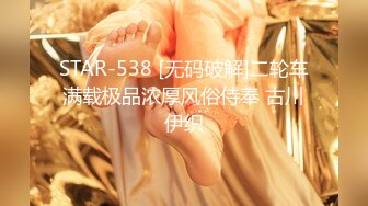 STAR-538 [无码破解]二轮车满载极品浓厚风俗侍奉 古川伊织