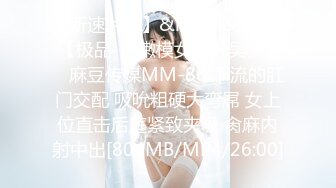 【新速片遞】&nbsp;&nbsp; 【极品❤️嫩模女神】吴梦梦✨ 麻豆传媒MM-86 下流的肛门交配 吸吮粗硬大弯屌 女上位直击后庭紧致夹吸 肏麻内射中出[804MB/MP4/26:00]