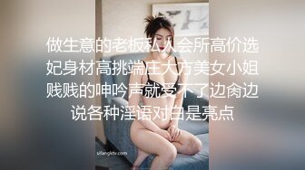 做生意的老板私人会所高价选妃身材高挑端庄大方美女小姐贱贱的呻吟声就受不了边肏边说各种淫语对白是亮点