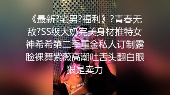 《最新?宅男?福利》?青春无敌?SS级大奶完美身材推特女神希希第二季重金私人订制露脸裸舞紫薇高潮吐舌头翻白眼狠是卖力