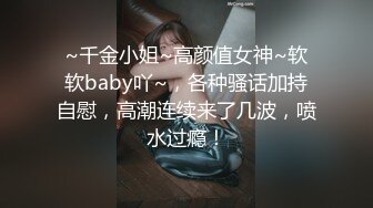 ~千金小姐~高颜值女神~软软baby吖~，各种骚话加持自慰，高潮连续来了几波，喷水过瘾！