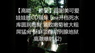 【高能❤️预警】超甜美可爱娃娃脸CD萌妹 Lua开档死水库圆润翘臀 紧致嫩菊被大粗屌猛肏 酥麻顶撞前例腺地狱高潮爆射 (2)