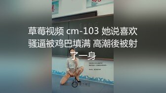 草莓视频 cm-103 她说喜欢骚逼被鸡巴填满 高潮後被射了一身