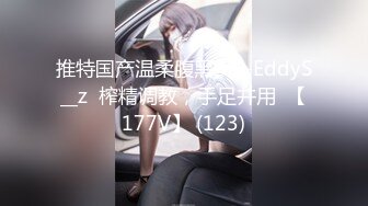 推特国产温柔腹黑女S-EddyS__z  榨精调教，手足并用  【177V】 (123)