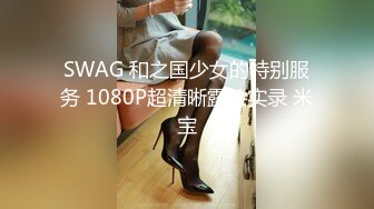 SWAG 和之国少女的特别服务 1080P超清晰露脸实录 米宝