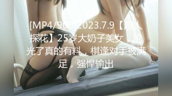 [MP4/900]2023.7.9【超人探花】25岁大奶子美女，脱光了真的有料，棋逢对手被满足，强悍输出