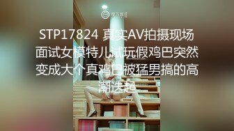 STP17824 真实AV拍摄现场面试女模特儿试玩假鸡巴突然变成大个真鸡巴被猛男搞的高潮迭起