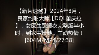 【新片速遞】 2024年8月，良家约啪大师【DQL董庆拉】，女医生黑睡衣完整版半小时，到家中操她，主动热情！[604M/MP4/27:38]