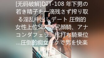 [无码破解]DTT-108 年下男の若き精子を一滴残さず搾り取る淫乱中出しデート 圧倒的女性上位SEX 淫尻顔騎、アナコンダフェラ、杭打ち騎乗位…圧倒的痴女テクで男を快楽漬け！！