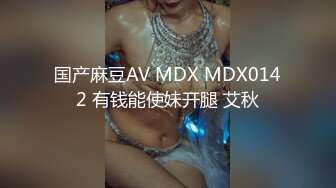 国产麻豆AV MDX MDX0142 有钱能使妹开腿 艾秋