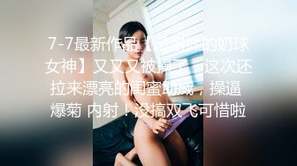 7-7最新作品【最耐操的奶球女神】又又又被操了，这次还拉来漂亮的闺蜜助威，操逼 爆菊 内射！没搞双飞可惜啦