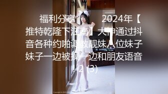 ☀️福利分享☀️☀️2024年【推特乾隆下江南】大神通过抖音各种约啪调教靓妹八位妹子妹子一边被操一边和朋友语音！2 (3)