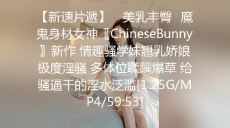 【新速片遞】 ⭐美乳丰臀⭐魔鬼身材女神〖ChineseBunny〗新作 情趣骚学妹翘乳娇娘极度淫骚 多体位蹂躏爆草 给骚逼干的淫水泛滥[1.25G/MP4/59:53]