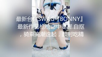 最新台湾SWAG『BONNY』最新作品枪枪命中要害.自抠，骑乘高潮迭起，颜射吃精