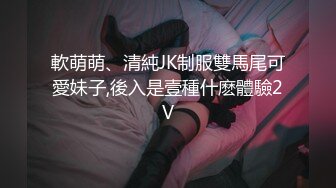 軟萌萌、清純JK制服雙馬尾可愛妹子,後入是壹種什麽體驗2V