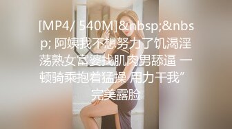 [MP4/ 540M]&nbsp;&nbsp; 阿姨我不想努力了饥渴淫荡熟女富婆找肌肉男舔逼 一顿骑乘抱着猛操 用力干我”完美露脸