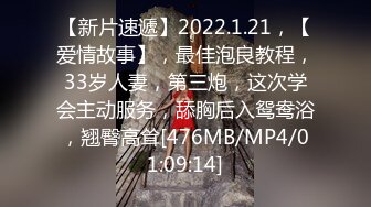 【新片速遞】2022.1.21，【爱情故事】，最佳泡良教程，33岁人妻，第三炮，这次学会主动服务，舔胸后入鸳鸯浴，翘臀高耸[476MB/MP4/01:09:14]