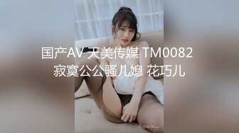 国产AV 天美传媒 TM0082 寂寞公公骚儿媳 花巧儿