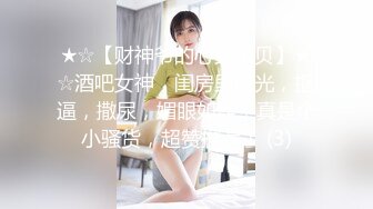 ★☆【财神爷的心尖宝贝】★☆酒吧女神，闺房里脱光，抠逼，撒尿，媚眼如丝，真是个小骚货，超赞推荐！ (3)