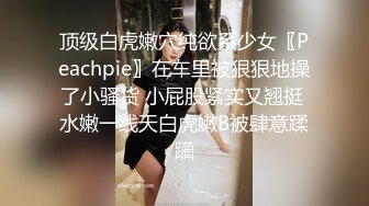 顶级白虎嫩穴纯欲系少女〖Peachpie〗在车里被狠狠地操了小骚货 小屁股紧实又翘挺 水嫩一线天白虎嫩B被肆意蹂躏