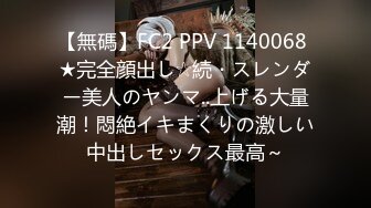 【無碼】FC2 PPV 1140068 ★完全顔出し☆続・スレンダー美人のヤンマ..上げる大量潮！悶絶イキまくりの激しい中出しセックス最高～