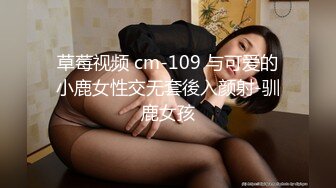 草莓视频 cm-109 与可爱的小鹿女性交无套後入颜射-驯鹿女孩