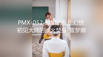 PMX-052-姐姐的乱伦幻想.初见大屌的欲火焚身-雷梦娜