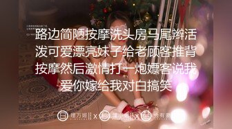 路边简陋按摩洗头房马尾辫活泼可爱漂亮妹子给老顾客推背按摩然后激情打一炮嫖客说我爱你嫁给我对白搞笑