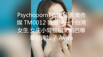 PsychopornTW出品 天美传媒 TM0012 我想操一个台湾女生 女生小臂般粗大鸡巴爆草台湾妹子 Aviva