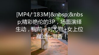 [MP4/ 183M]&nbsp;&nbsp;精彩绝伦的3P，场面演绎生动，胸前一对尤物+女上位，赢过七里香！