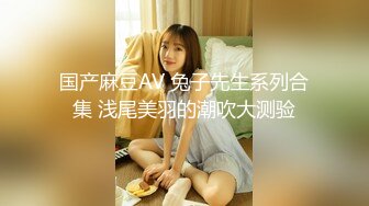 国产麻豆AV 兔子先生系列合集 浅尾美羽的潮吹大测验