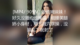 [MP4/ 909M] 眼镜嫩妹妹！好久没播约炮操逼！细腰美腿娇小身材，掰开骚穴求操，没搞几下就射了