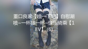 重口良家【喷一下吧】自慰潮喷~一杯接一杯~快乐骑乘【18V】 (6)