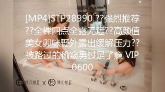 [MP4]STP28990 ??强烈推荐??全裸四点全露无遮??高颜值美女卯咪野外露出缓解压力??被路过的偷窥男过足了瘾 VIP0600