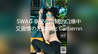 SWAG 享受在吸精的口爆中又激情の无套中出 Cartiernn