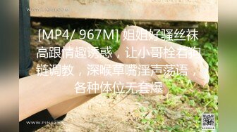 [MP4/ 967M] 姐姐好骚丝袜高跟情趣诱惑，让小哥栓着狗链调教，深喉草嘴淫声荡语，各种体位无套爆