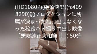 (HD1080P)(絶頂快楽)(fc4098290)能プロダクションに所属が決まった為、出せなくなった秘蔵ハメ撮り中出し映像「黒髪純正大和撫-」（50分）