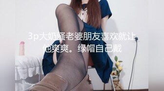 3p大奶骚老婆朋友喜欢就让他爽爽。绿帽自己戴